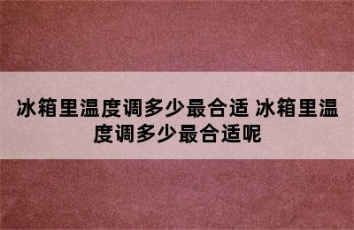 冰箱里温度调多少最合适 冰箱里温度调多少最合适呢